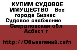КУПИМ СУДОВОЕ ИМУЩЕСТВО - Все города Бизнес » Судовое снабжение   . Свердловская обл.,Асбест г.